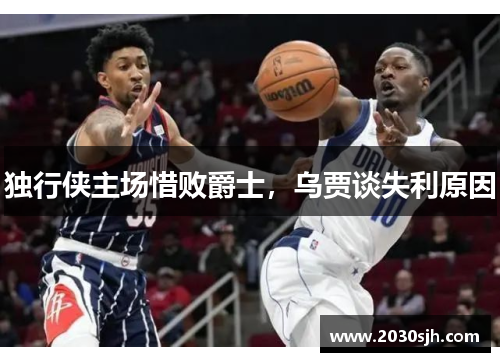 独行侠主场惜败爵士，乌贾谈失利原因